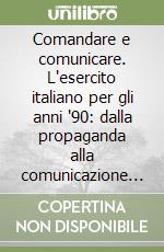 Comandare e comunicare. L'esercito italiano per gli anni '90: dalla propaganda alla comunicazione globale. Ediz. illustrata libro