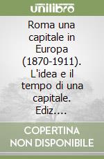 Roma una capitale in Europa (1870-1911). L'idea e il tempo di una capitale. Ediz. trilingue libro