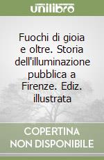 Fuochi di gioia e oltre. Storia dell'illuminazione pubblica a Firenze. Ediz. illustrata