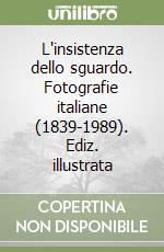 L'insistenza dello sguardo. Fotografie italiane (1839-1989). Ediz. illustrata libro