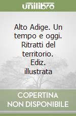 Alto Adige. Un tempo e oggi. Ritratti del territorio. Ediz. illustrata libro