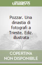 Pozzar. Una dinastia di fotografi a Trieste. Ediz. illustrata libro