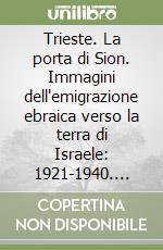 Trieste. La porta di Sion. Immagini dell'emigrazione ebraica verso la terra di Israele: 1921-1940. Ediz. illustrata