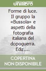 Forme di luce. Il gruppo la «Bussola» e aspetti della fotografia italiana del dopoguerra. Ediz. illustrata libro