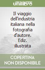 Il viaggio dell'industria italiana nella fotografia d'autore. Ediz. illustrata libro