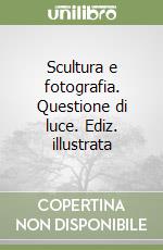 Scultura e fotografia. Questione di luce. Ediz. illustrata libro