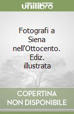 Fotografi a Siena nell'Ottocento. Ediz. illustrata libro