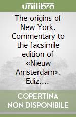 The origins of New York. Commentary to the facsimile edition of «Nieuw Amsterdam». Ediz. illustrata libro