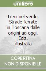 Treni nel verde. Strade ferrate in Toscana dalle origini ad oggi. Ediz. illustrata