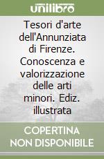 Tesori d'arte dell'Annunziata di Firenze. Conoscenza e valorizzazione delle arti minori. Ediz. illustrata libro