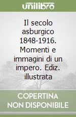 Il secolo asburgico 1848-1916. Momenti e immagini di un impero. Ediz. illustrata libro