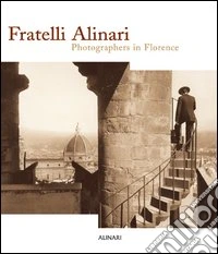 Fratelli Alinari. Photographers in Florence. Ediz. illustrata libro