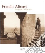 Fratelli Alinari. Fotografi in Firenze. Ediz. illustrata libro