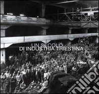 Un secolo di industria triestina. Ediz. italiana e inglese libro
