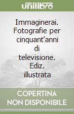 Immaginerai. Fotografie per cinquant'anni di televisione. Ediz. illustrata