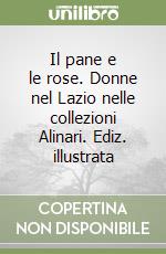 Il pane e le rose. Donne nel Lazio nelle collezioni Alinari. Ediz. illustrata