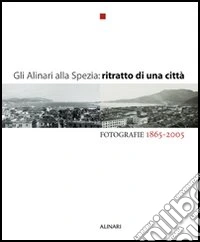 Gli Alinari alla Spezia: ritratto di una città. Fotografie 1865-2005. Ediz. illustrata libro