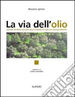 La via dell'olio. Viaggio intorno all'olio, alla scoperta di una sua nuova identità. Ediz. illustrata libro