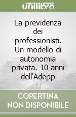 La previdenza dei professionisti. Un modello di autonomia privata. 10 anni dell'Adepp libro