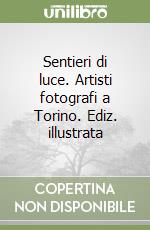 Sentieri di luce. Artisti fotografi a Torino. Ediz. illustrata libro