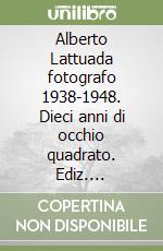 Alberto Lattuada fotografo 1938-1948. Dieci anni di occhio quadrato. Ediz. illustrata libro