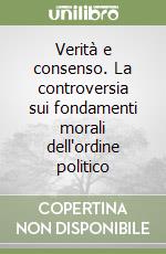 Verità e consenso. La controversia sui fondamenti morali dell'ordine politico libro