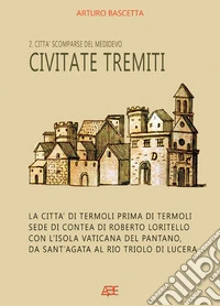 Civitate tremiti. Vol. 2: Città scomparse del Medioevo. La città di Termoli prima di Termoli, sede di Contea di Roberto Loritello con l'Isola Vaticana del Pantano, da Sant'Agata al Rio Triolo di Lucera libro