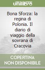 Bona Sforza: la regina di Polonia. Il diario di viaggio della sovrana di Cracovia libro