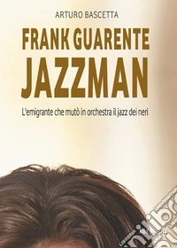 Frank Guarente Jazzman. L'emigrante che mutò in orchestra il jazz dei neri libro