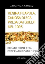 Regina Heapula, Canosa di Eca presa dai Guelfi nel 1093. Ducato di Barletta, Principato di San Leucio libro