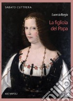 Lucrezia Borgia. La figliola del papa