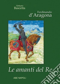 Ferdinando d'Aragona: Le amanti del re (edizione cartonata su Re, Regno e Regine di Napoli) libro