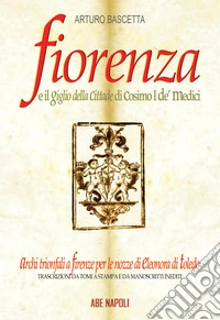 Fiorenza e il Giglio della Cittade di Cosimo I de' Medici: Eleonora di Toledo, il padre Viceré, la Matrigna e l'Efebo. Trascrizioni da tomi a stampa e da manoscritti inediti coevi libro
