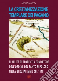La cristianizzazione templare dei Pagano. Il milite di Florentia fondatore dell'ordine del Santo Sepolcro nella Gerusalemme del 1118: Hugo dei Pagani libro