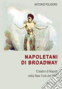 Napoletani di Broadway: il teatro di Napoli nella New York del '900, il conservatorio, l'America... libro