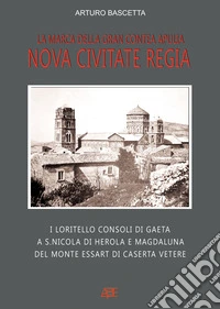 Nova civitate regia, la marca della gran contea Apulia: i Loritello consoli di Gaeta a S.Nicola di Herola e Magdaluna del monte Essart di Caserta Vetere libro