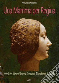 Una mamma per regina. Ferdinando III marchesino di Bisceglie e Isabella del Balzo da Venosa libro