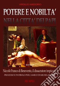 Potere e nobiltà nella città dei papi su Niccolò Franco da Benevento. Vol. 3: Il dissacratore impiccato, processo e patibilo per l'amico di Michelangelo libro