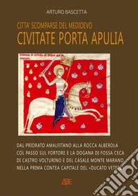 Città scomparse del Medioevo: Civitate Porta Apulia. Dal priorato amalfitano alla rocca Alberola col passo sul fortore e la dogana a Fossa Ceca, di Castro Volturino e di Casale Monte Marano nella contea normanna del «Ducato Vetere» libro