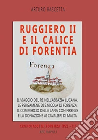 Ruggiero II e il calice di Forentia. Il viaggio del re nell'abbazia lucana, le pergamene di S. Nicola di Forenza, il commercio della lana con Firenze e la donazione ai cavalieri di Malta libro