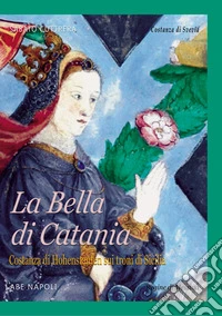 La Bella di Catania. Costanza di Hohenstaufen sui troni di Sicilia. La regina Costanza di Svevia a Messina, Palermo e Catania libro