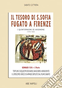 Il tesoro di Santa Sofia Fugato a Firenze. Torture e sequestri dei bardi, banchieri a Benevento e l'Episcopio greco del Ponte sepolto dal fiume Sabato. I quinternioni di Avignone (1316-1322). Vol. 1: Gennaio 1316