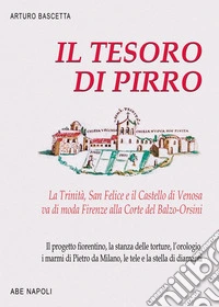 Il tesoro di Pirro. La Trinità, San Felice e il Castello di Venosa va di moda Firenze alla Corte del Balzo-Orsini. Il progetto fiorentino, la stanza delle torture, l'orologio, i marmi di Pietro da Milano, le tele e la stella di diamanti libro