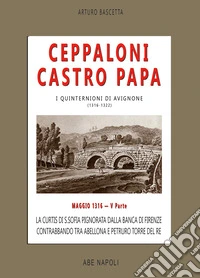 Ceppaloni Castro Papa: La Curtis di S. Sofia pignorata dalla banca di Firenze, contrabbando tra Abellona e Petruro torre del Re. I quinternioni. Vol. 5: Maggio 1316