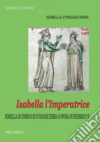 Isabella l'imperatrice: sorella di re Enrico III d'Inghilterra e sposa di Federico II di Svevia: la tradizione inglese del Natale, le nozze, la reggia, la prigionia in Puglia libro