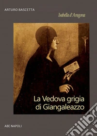 Isabella d'Aragona: la vedova grigia di Giangaleazzo Sforza di Milano (non chiamatemi Donna Sabetta della Duchesca di Napoli) libro