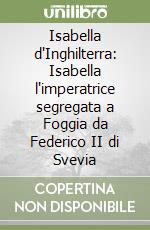 Isabella d'Inghilterra: Isabella l'imperatrice segregata a Foggia da Federico II di Svevia libro