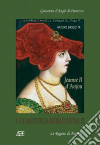 Jeanne II d'Anjou. Giovanna d'Angiò di Durazzo. Vol. 1: Gli amanti della regina uccisi dal re