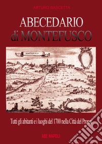Abecedario di Montefusco: tutti gli abitanti e i luoghi del 1700 nella città del prorex Consalvo di Cordova, sede del giustizierato spagnolo del principato ultra, divenuta provincia del regno di Napoli libro