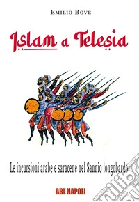 Islam a Telesia, le incursioni arabe e saracene nel Sannio longobardo. Viaggio nel tempo sulle invasioni che portarono devastazioni, epurazioni e saccheggi fra Volturno e Calore, raggiungendo il cuore della Valle Telesina di Telese libro